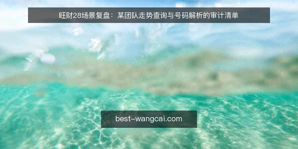 旺财28场景复盘：某团队走势查询与号码解析的审计清单 — 为什么现在需要一次旺财28查询审计 配图